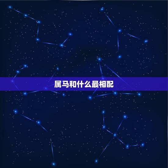 属马和什么最相配,属马女和什么属相最配 属马和什么最相配,属马女和什么属相最配