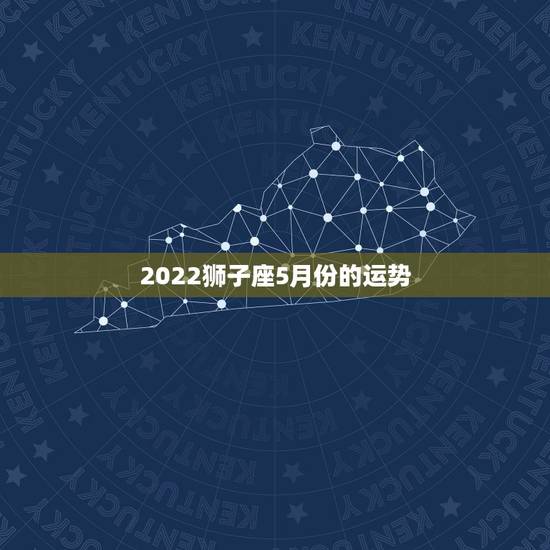 2022狮子座5月份的运势，狮子座5月份运势怎么样？