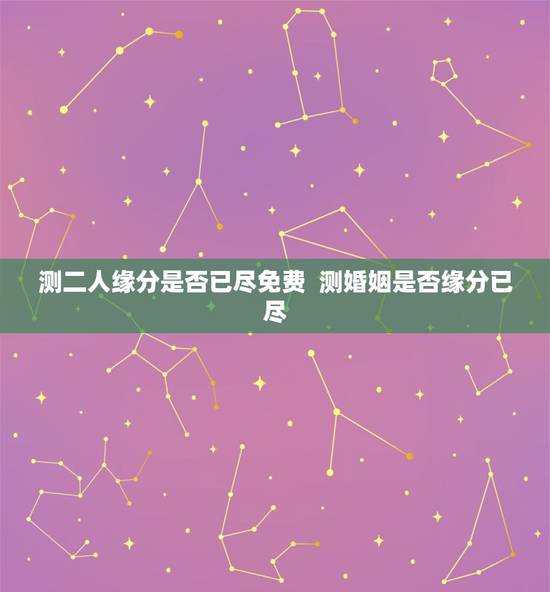 测二人缘分是否已尽免费  测婚姻是否缘分已尽