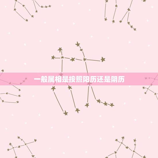 一般属相是按照阳历还是阴历,中国人属相按阴历还是阳历 一般属相是按照阳历还是阴历,中国人属相按阴历还是阳历