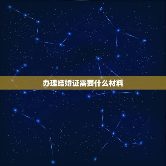 办理结婚证需要什么材料,办理结婚证需要哪些材料? 办理结婚证需要什么材料,办理结婚证需要哪些材料?