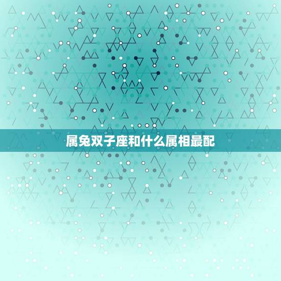 属兔双子座和什么属相最配，属兔的和什么属相最配啊、如题 谢谢了