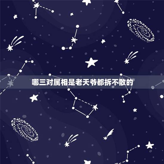 哪三对属相是老天爷都拆不散的，老天爷都拆不散，注定一生分不开的生肖组合
