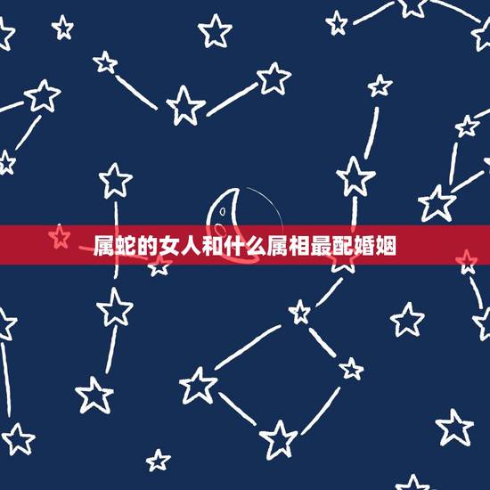属蛇的女人和什么属相最配婚姻,属蛇女孩婚配 属蛇的女人和什么属相最配婚姻,属蛇女孩婚配