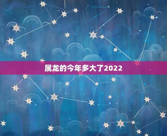 属龙的今年多大了2022,1976年的龙45岁后的财运 属龙的今年多大了2022,1976年的龙45岁后的财运