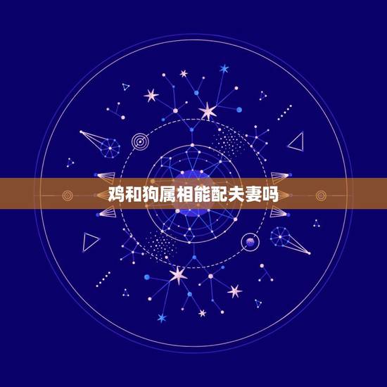 鸡和狗属相能配夫妻吗,属狗和属鸡相配吗? 鸡和狗属相能配夫妻吗,属狗和属鸡相配吗?