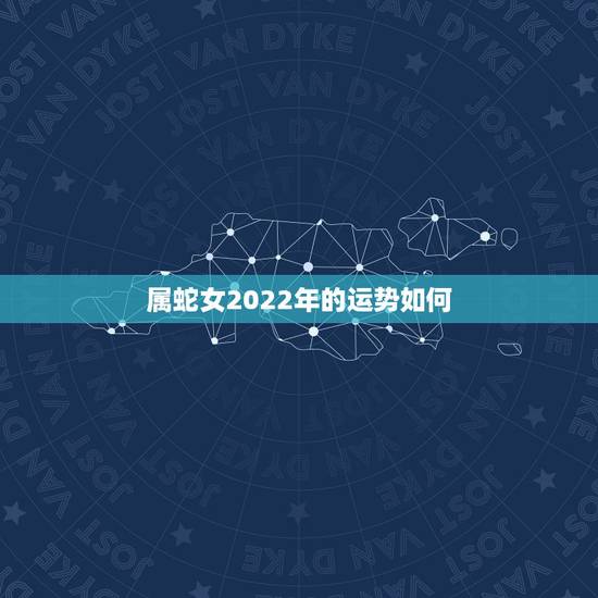 属蛇女2022年的运势如何，属蛇女配什么属相更好