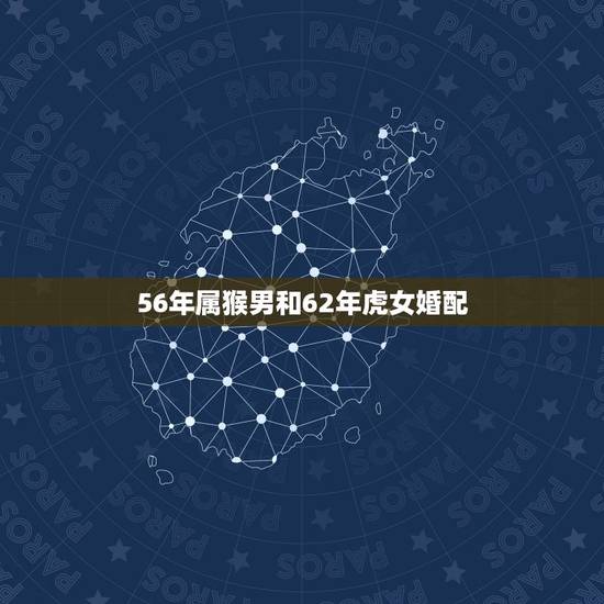 56年属猴男和62年虎女婚配,68年属猴射手男配62年属虎狮子女合适吗 56年属猴男和62年虎女婚配,68年属猴射手男配62年属虎狮子女合适吗