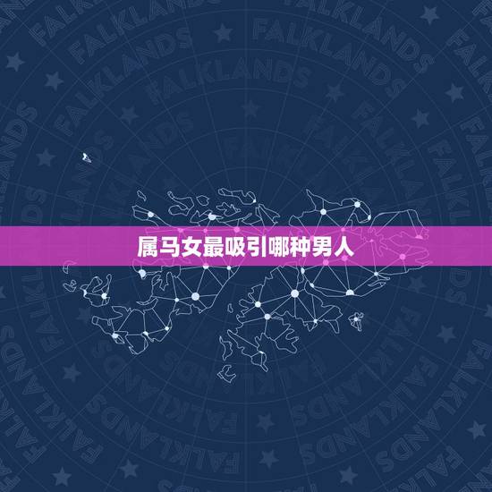 属马女最吸引哪种男人,78年属马的女性和什么属相的男性比较相配 属马女最吸引哪种男人,78年属马的女性和什么属相的男性比较相配