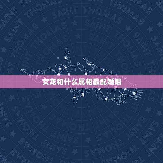 女龙和什么属相最配婚姻,88年属龙女和什么属相最合适 女龙和什么属相最配婚姻,88年属龙女和什么属相最合适