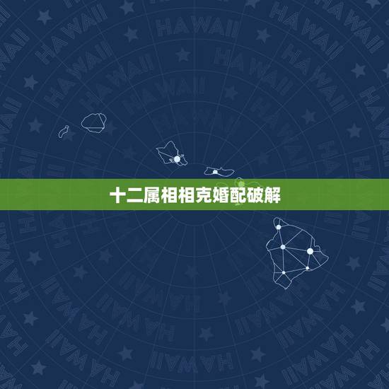 十二属相相克婚配破解，属相相克如何化解，破解办法