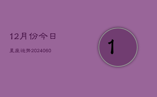 12月份今日星座运势(20240605) 12月份今日星座运势(20240605)
