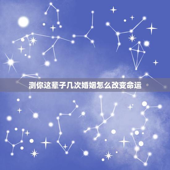 测你这辈子几次婚姻怎么改变命运，测试！你的一生将会有几次婚姻？