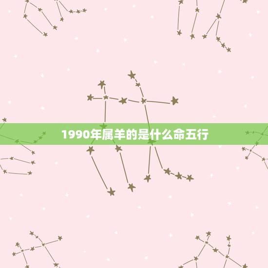 1990年属羊的是什么命五行，91年属羊的是什么命