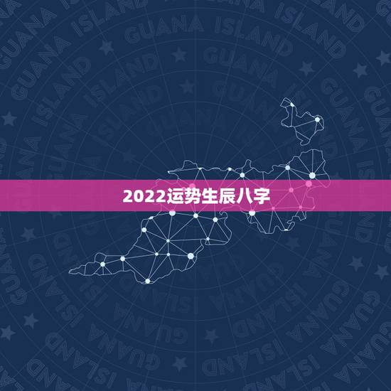 2022运势生辰八字,生辰八字怎么看 2022运势生辰八字,生辰八字怎么看