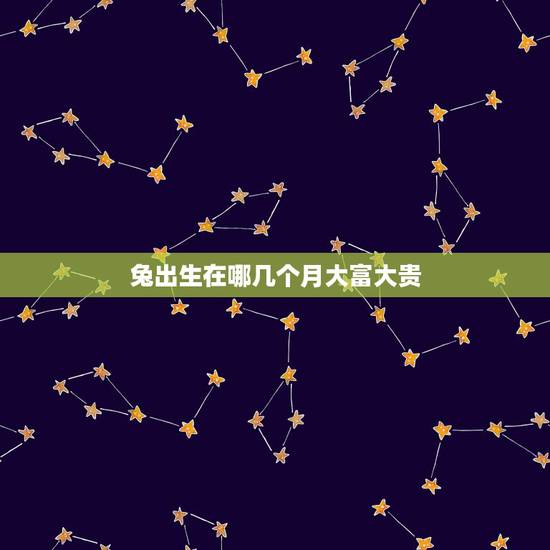 兔出生在哪几个月大富大贵，大富大贵兔出生时辰