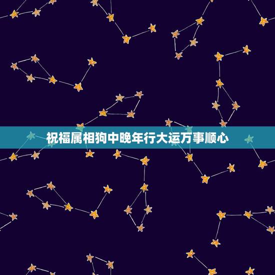 祝福属相狗中晚年行大运万事顺心,狗年祝福语 祝福属相狗中晚年行大运万事顺心,狗年祝福语