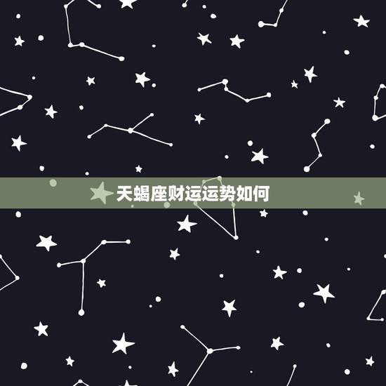 天蝎座财运运势如何，天蝎座今年的运势各方面怎么样？