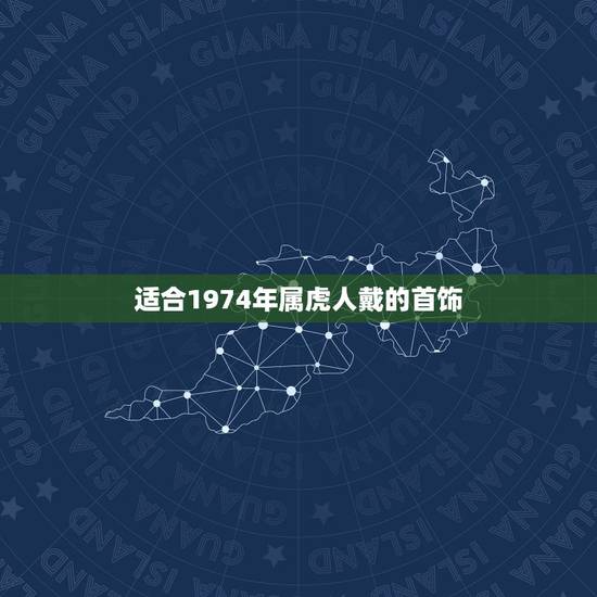 适合1974年属虎人戴的首饰 1974年虎人戴什么招财 适合1974年属虎人戴的首饰 1974年虎人戴什么招财