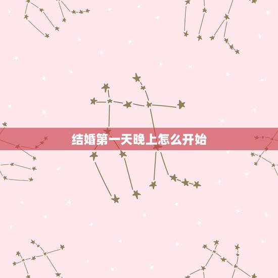 结婚第一天晚上怎么开始,结婚的第一天晚上,夫妻做什么? 结婚第一天晚上怎么开始,结婚的第一天晚上,夫妻做什么?
