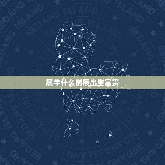 属牛什么时辰出生富贵,属牛几点出生大富大贵 属牛什么时辰出生富贵,属牛几点出生大富大贵