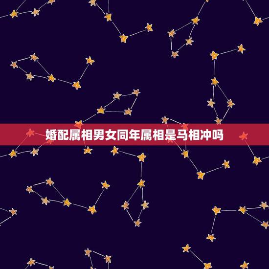婚配属相男女同年属相是马相冲吗,男女婚配十二属相是不是相克 婚配属相男女同年属相是马相冲吗,男女婚配十二属相是不是相克