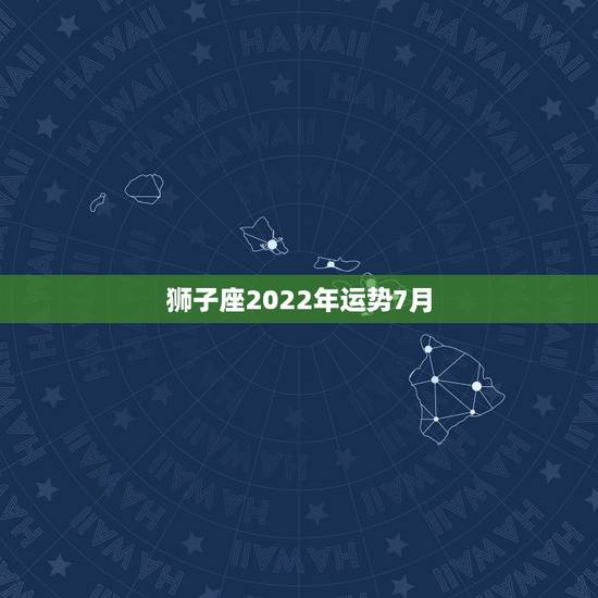 狮子座2022年运势7月,狮子座2021年感情运势 狮子座2022年运势7月,狮子座2021年感情运势