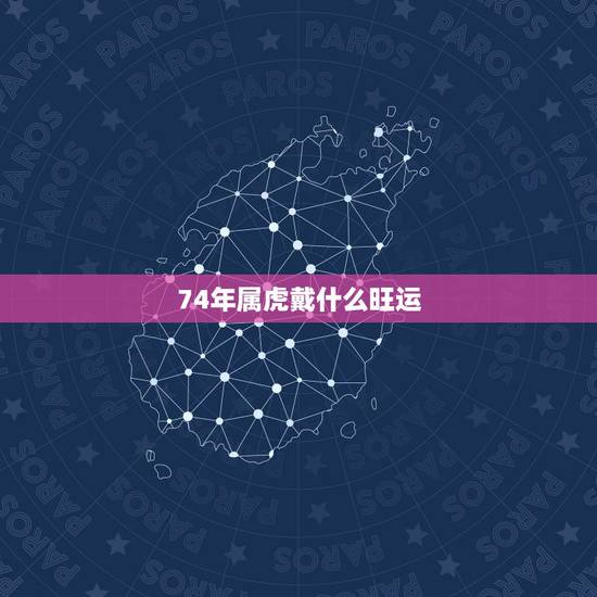 74年属虎戴什么旺运，74年属虎的人2022 年运程