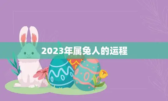 2023年属兔人的运程(顺风顺水财运亨通) 2023年属兔人的运程(顺风顺水财运亨通)