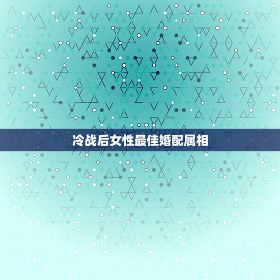冷战后女性最佳婚配属相,女属狗的属相婚配表大全 属狗女和什么属相最配 冷战后女性最佳婚配属相,女属狗的属相婚配表大全 属狗女和什么属相最配
