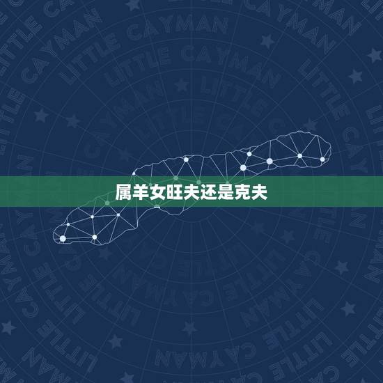 属羊女旺夫还是克夫,属羊女克夫吗 属羊女旺夫还是克夫,属羊女克夫吗