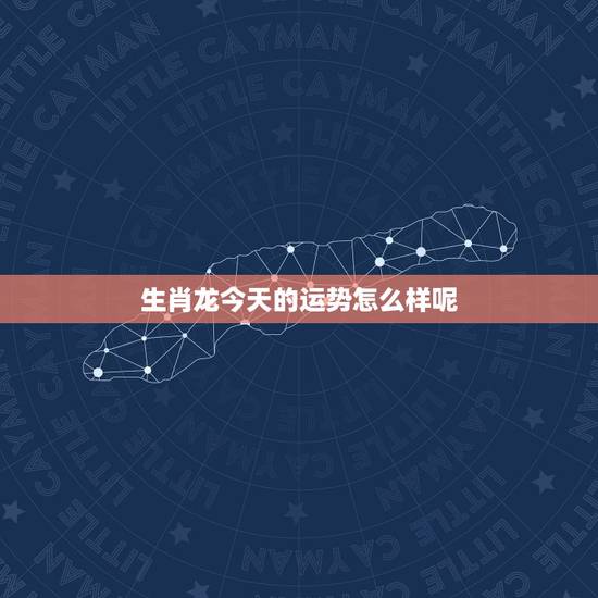 生肖龙今天的运势怎么样呢，属龙人今日运势如何