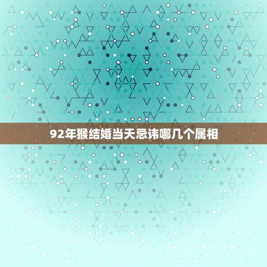92年猴结婚当天忌讳哪几个属相，属猴的嫁娶忌的三个属相