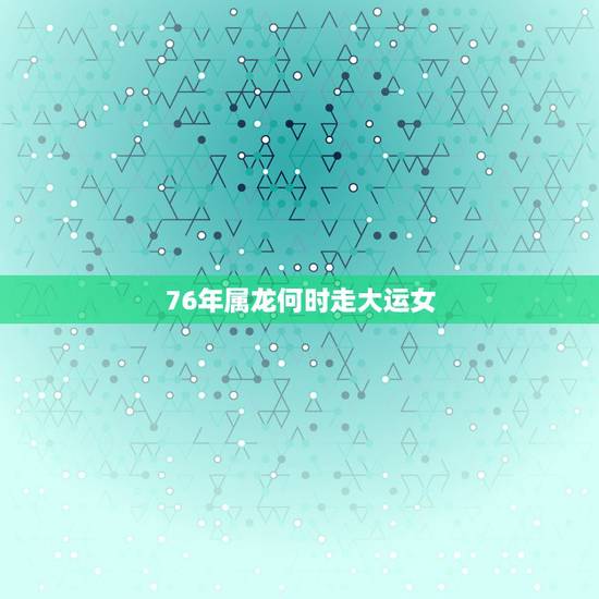 76年属龙何时走大运女，76年属龙人一生的劫难