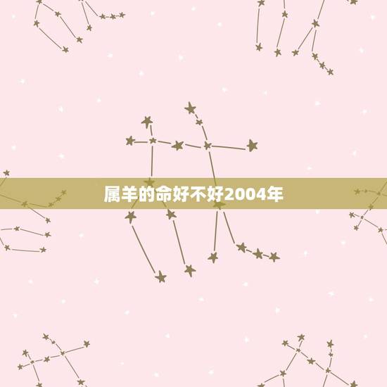 属羊的命好不好2004年,04年的为什么属羊 属羊的命好不好2004年,04年的为什么属羊