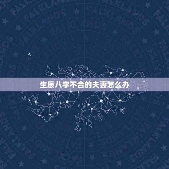 生辰八字不合的夫妻怎么办,夫妻生辰八字不合? 生辰八字不合的夫妻怎么办,夫妻生辰八字不合?