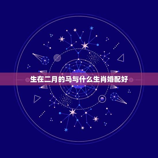 生在二月的马与什么生肖婚配好,属马的几月出生最好 和什么属相最配及属马 生在二月的马与什么生肖婚配好,属马的几月出生最好 和什么属相最配及属马