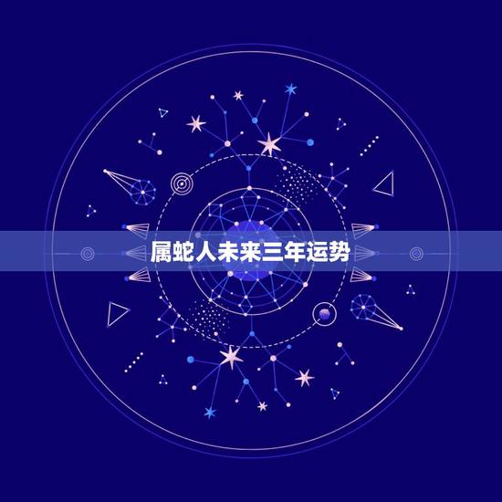 属蛇人未来三年运势，生肖蛇未来一年的运势22年