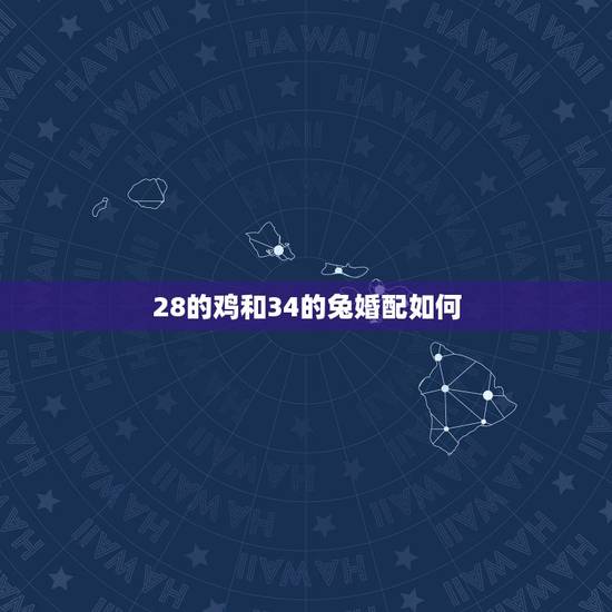 28的鸡和34的兔婚配如何,女属鸡和男属兔的相配吗 28的鸡和34的兔婚配如何,女属鸡和男属兔的相配吗