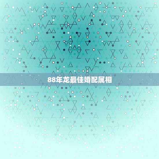 88年龙最佳婚配属相 属龙的属相婚配宜忌 88年龙最佳婚配属相 属龙的属相婚配宜忌