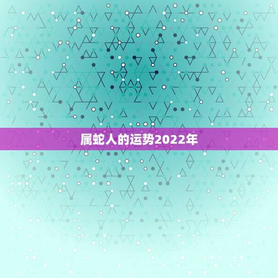 属蛇人的运势2022年，属蛇人2023年运势运程