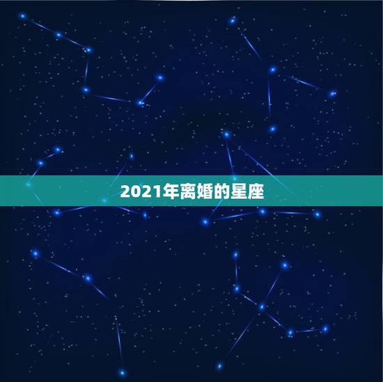 2021年离婚的星座,最准确的2021年星座运势 2021年离婚的星座,最准确的2021年星座运势