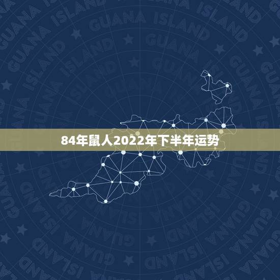 84年鼠人2022年下半年运势，2021年属鼠人的全年运势1984出生