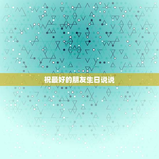 祝最好的朋友生日说说，祝福朋友生日的说说