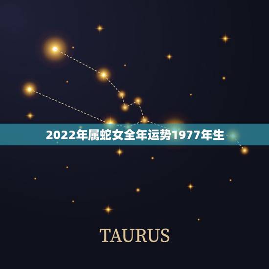 2022年属蛇女全年运势1977年生 2022年属蛇女全年运势1977年生