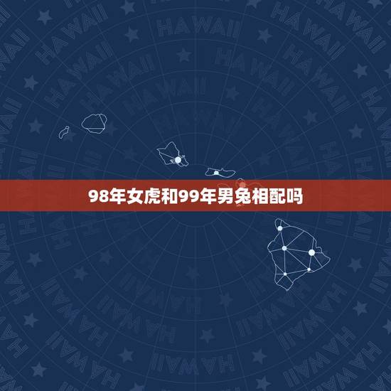 98年女虎和99年男兔相配吗，98年五月十日的女虎与99年三月九日男兔