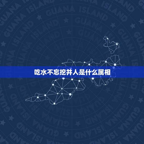 吃水不忘挖井人是什么属相,喝水不忘挖井人是生什么生肖 吃水不忘挖井人是什么属相,喝水不忘挖井人是生什么生肖