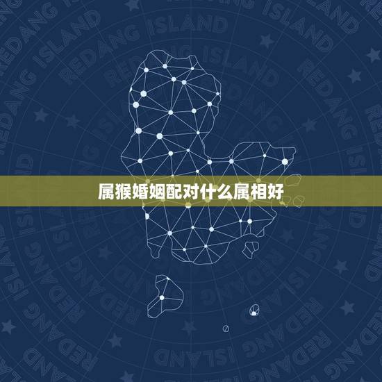 属猴婚姻配对什么属相好，属猴婚姻属相配对查询