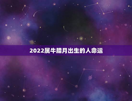 2022属牛腊月出生的人命运，属牛女2021年运势及运程每月运程