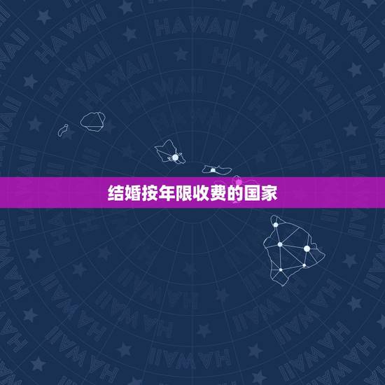 结婚按年限收费的国家,哪个国家结婚登记时可以选用结婚期限的? 结婚按年限收费的国家,哪个国家结婚登记时可以选用结婚期限的?